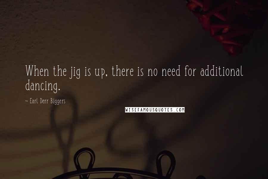 Earl Derr Biggers Quotes: When the jig is up, there is no need for additional dancing.