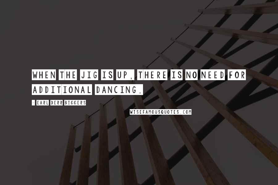 Earl Derr Biggers Quotes: When the jig is up, there is no need for additional dancing.