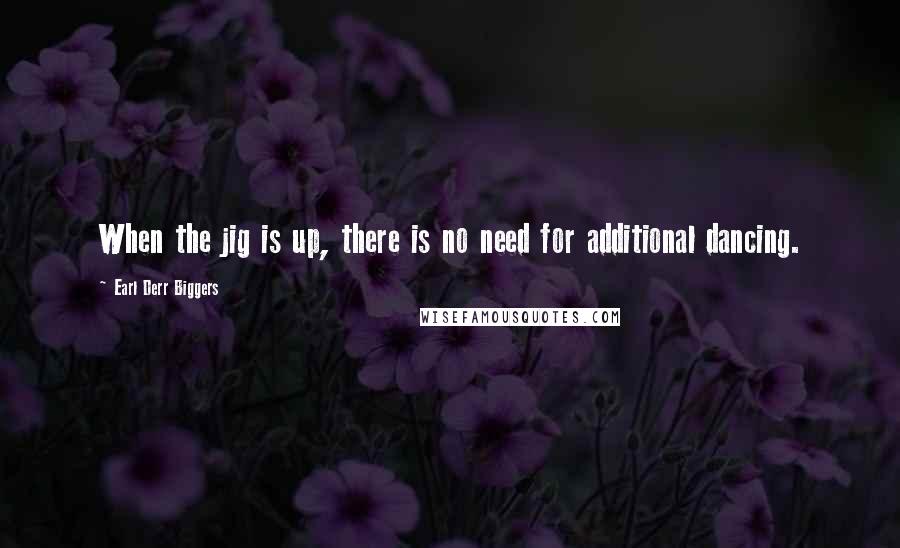 Earl Derr Biggers Quotes: When the jig is up, there is no need for additional dancing.