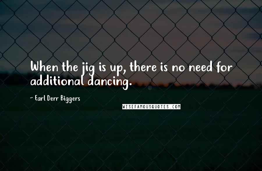 Earl Derr Biggers Quotes: When the jig is up, there is no need for additional dancing.