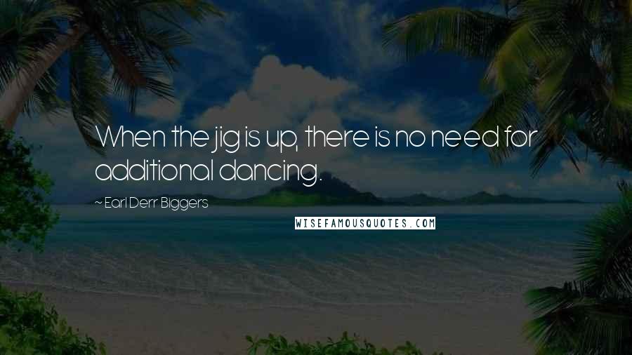 Earl Derr Biggers Quotes: When the jig is up, there is no need for additional dancing.