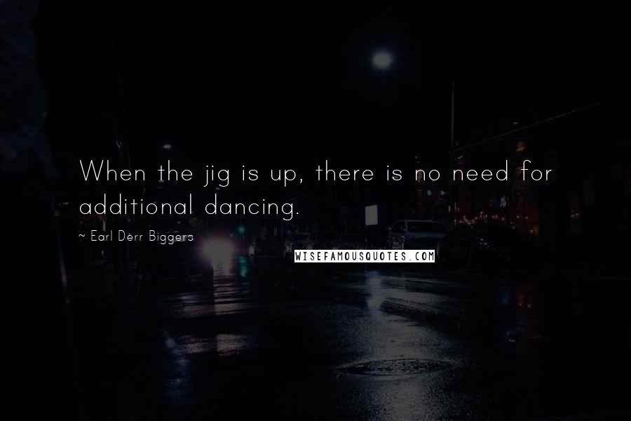 Earl Derr Biggers Quotes: When the jig is up, there is no need for additional dancing.
