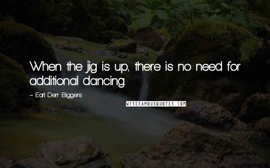 Earl Derr Biggers Quotes: When the jig is up, there is no need for additional dancing.