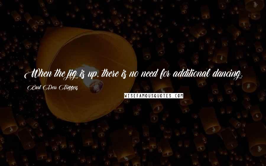 Earl Derr Biggers Quotes: When the jig is up, there is no need for additional dancing.