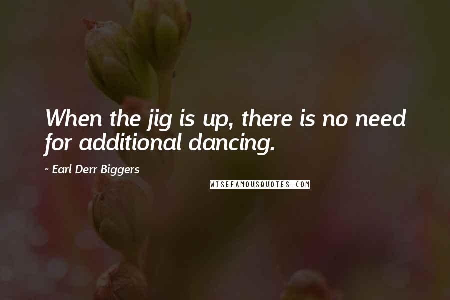 Earl Derr Biggers Quotes: When the jig is up, there is no need for additional dancing.