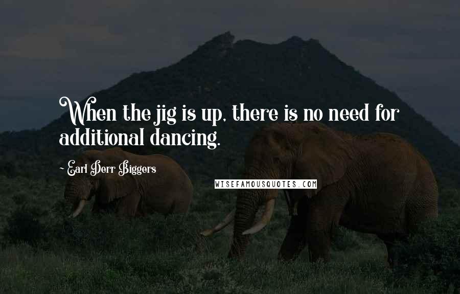 Earl Derr Biggers Quotes: When the jig is up, there is no need for additional dancing.