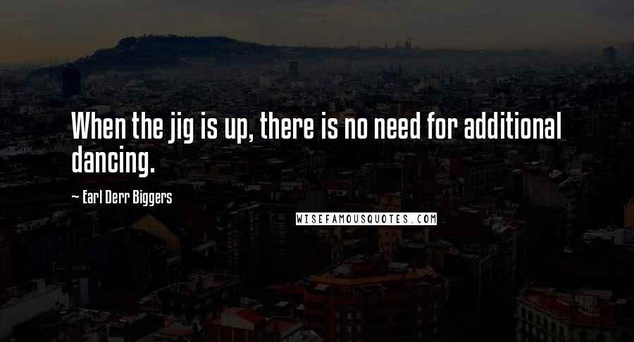 Earl Derr Biggers Quotes: When the jig is up, there is no need for additional dancing.