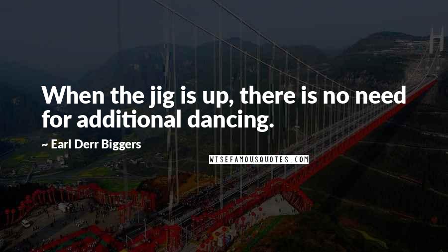 Earl Derr Biggers Quotes: When the jig is up, there is no need for additional dancing.