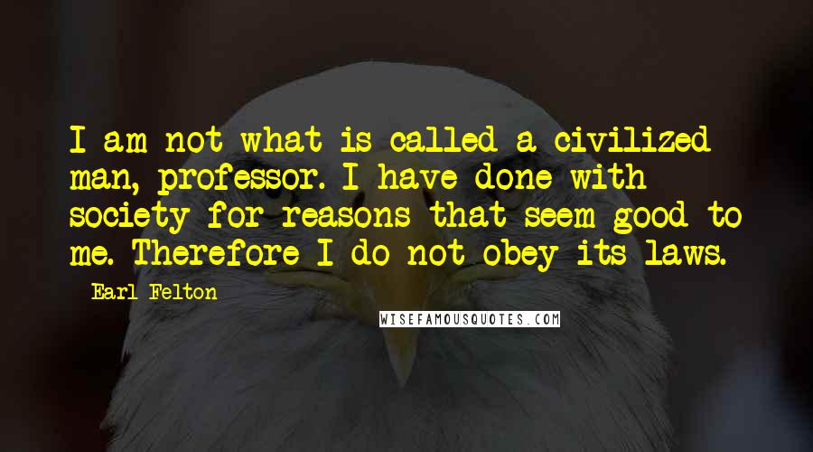 Earl Felton Quotes: I am not what is called a civilized man, professor. I have done with society for reasons that seem good to me. Therefore I do not obey its laws.