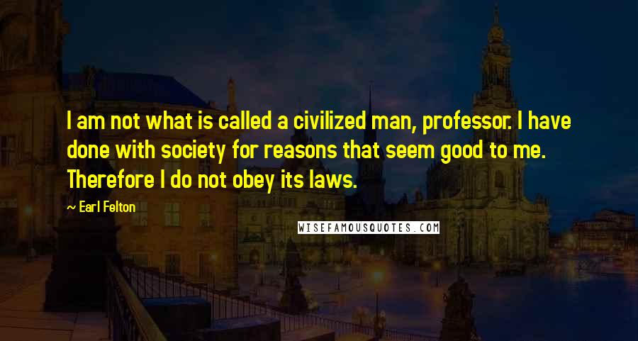 Earl Felton Quotes: I am not what is called a civilized man, professor. I have done with society for reasons that seem good to me. Therefore I do not obey its laws.