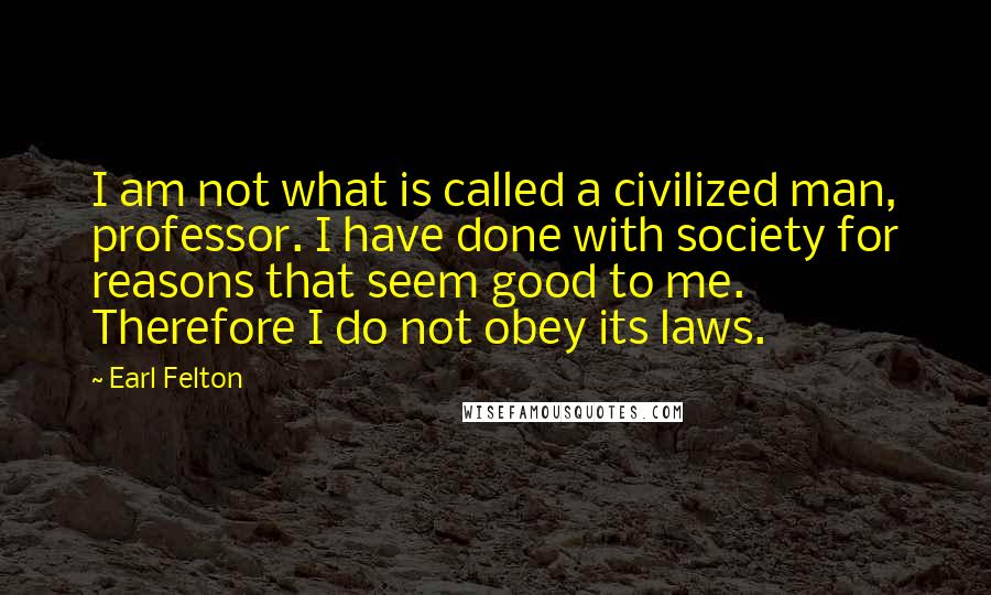 Earl Felton Quotes: I am not what is called a civilized man, professor. I have done with society for reasons that seem good to me. Therefore I do not obey its laws.