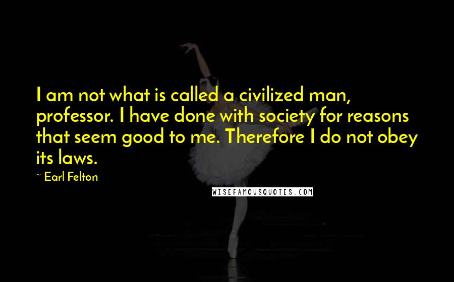 Earl Felton Quotes: I am not what is called a civilized man, professor. I have done with society for reasons that seem good to me. Therefore I do not obey its laws.