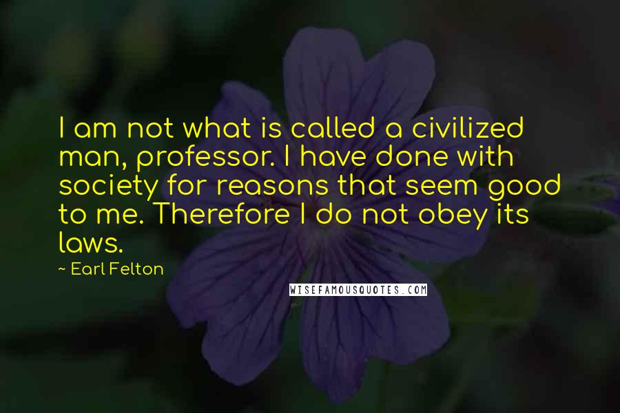 Earl Felton Quotes: I am not what is called a civilized man, professor. I have done with society for reasons that seem good to me. Therefore I do not obey its laws.