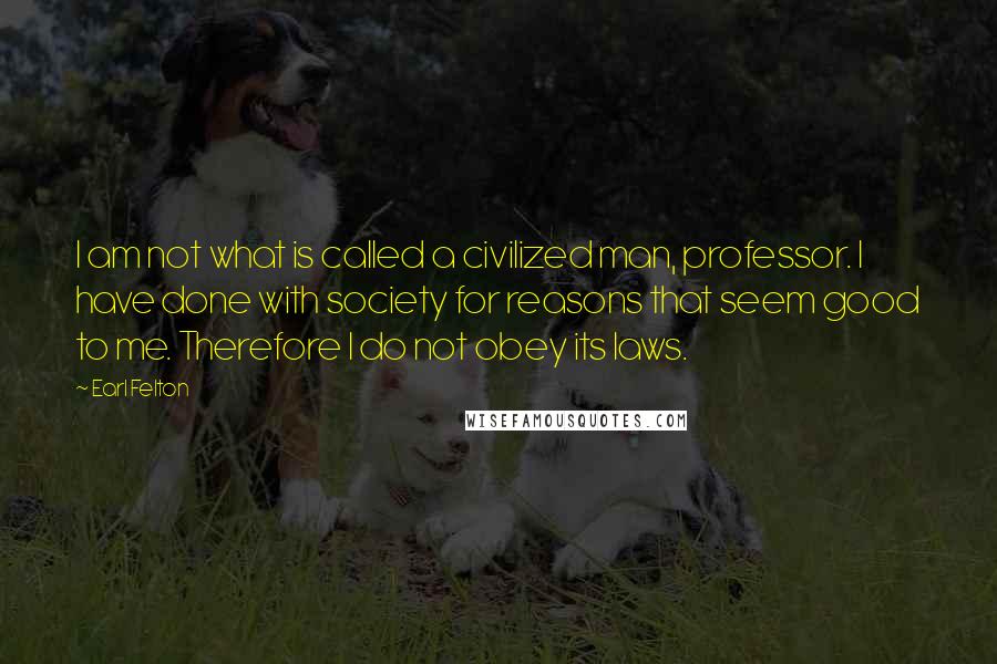 Earl Felton Quotes: I am not what is called a civilized man, professor. I have done with society for reasons that seem good to me. Therefore I do not obey its laws.