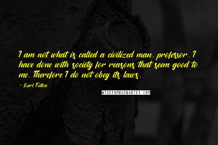 Earl Felton Quotes: I am not what is called a civilized man, professor. I have done with society for reasons that seem good to me. Therefore I do not obey its laws.