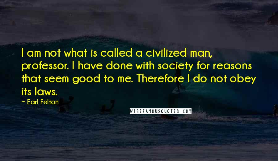 Earl Felton Quotes: I am not what is called a civilized man, professor. I have done with society for reasons that seem good to me. Therefore I do not obey its laws.