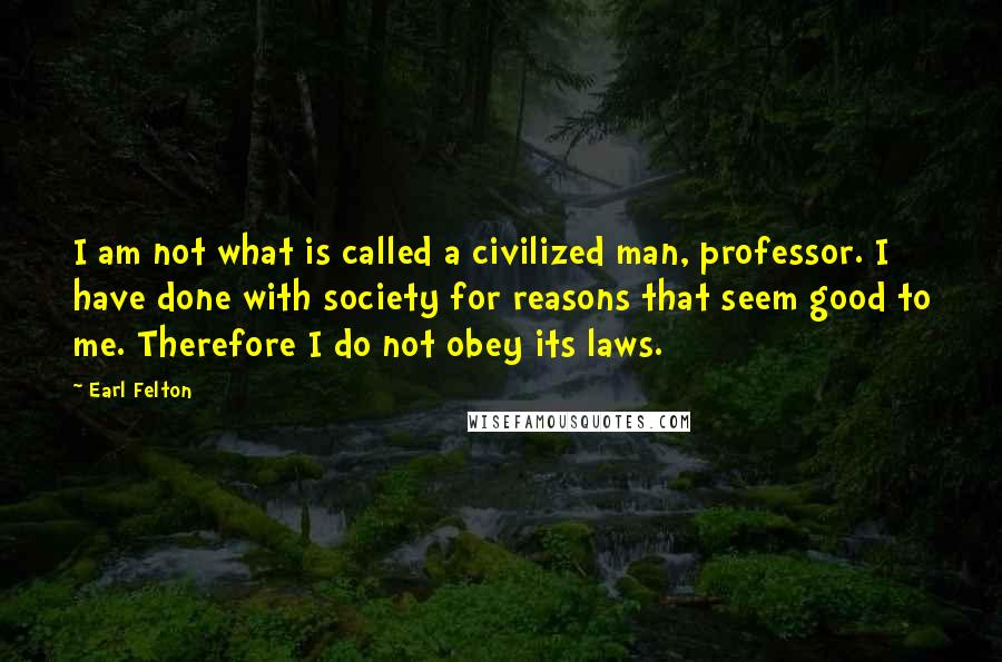 Earl Felton Quotes: I am not what is called a civilized man, professor. I have done with society for reasons that seem good to me. Therefore I do not obey its laws.