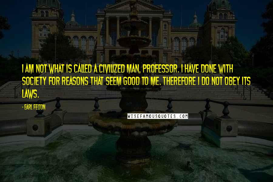 Earl Felton Quotes: I am not what is called a civilized man, professor. I have done with society for reasons that seem good to me. Therefore I do not obey its laws.