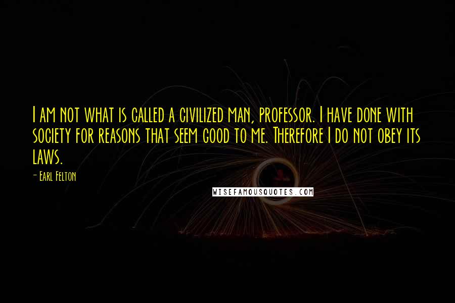 Earl Felton Quotes: I am not what is called a civilized man, professor. I have done with society for reasons that seem good to me. Therefore I do not obey its laws.