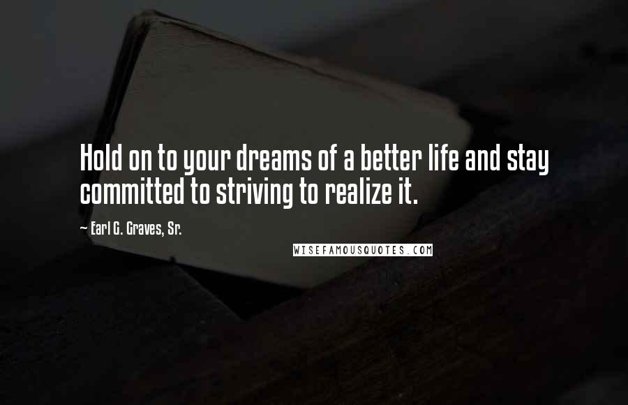 Earl G. Graves, Sr. Quotes: Hold on to your dreams of a better life and stay committed to striving to realize it.