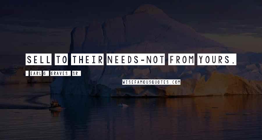 Earl G. Graves, Sr. Quotes: Sell to their needs-not from yours.