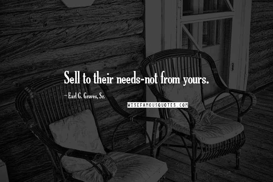 Earl G. Graves, Sr. Quotes: Sell to their needs-not from yours.
