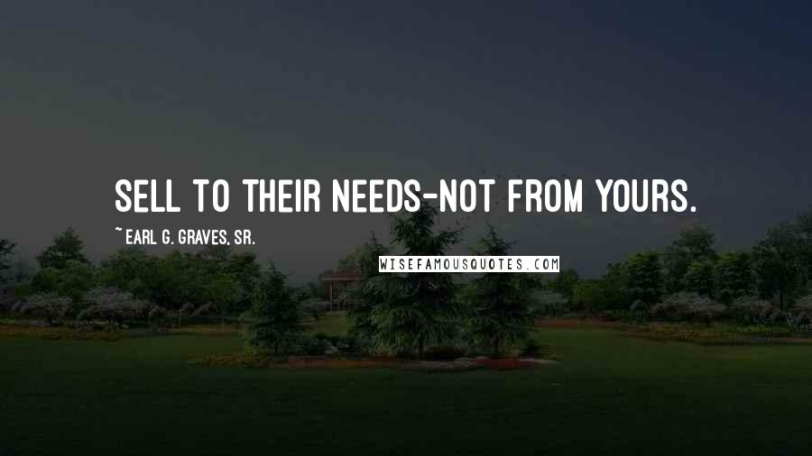 Earl G. Graves, Sr. Quotes: Sell to their needs-not from yours.