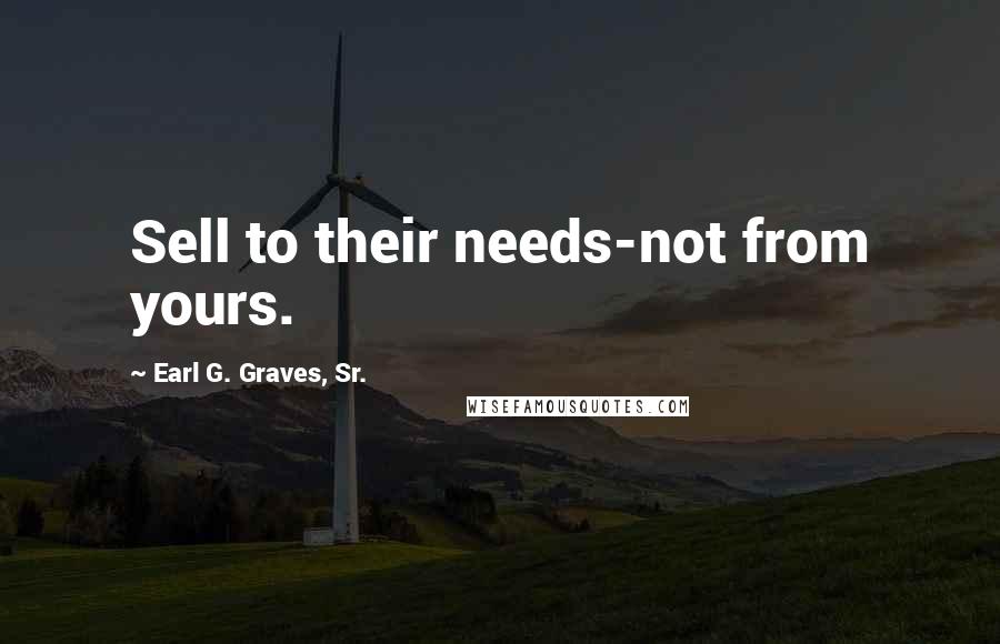 Earl G. Graves, Sr. Quotes: Sell to their needs-not from yours.