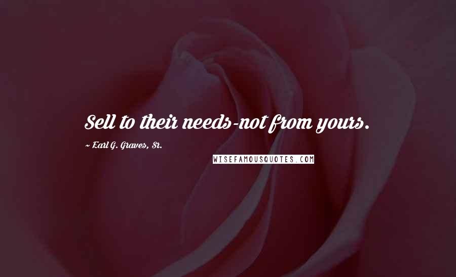 Earl G. Graves, Sr. Quotes: Sell to their needs-not from yours.