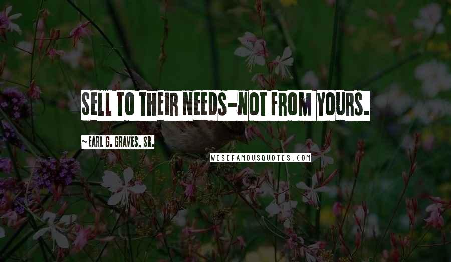 Earl G. Graves, Sr. Quotes: Sell to their needs-not from yours.