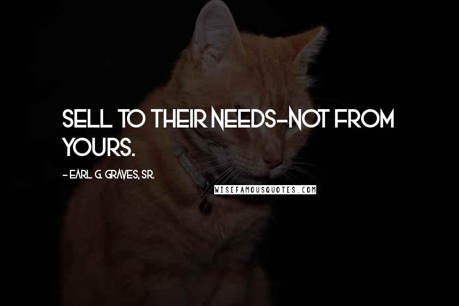 Earl G. Graves, Sr. Quotes: Sell to their needs-not from yours.