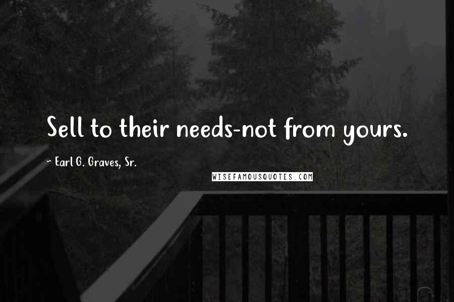 Earl G. Graves, Sr. Quotes: Sell to their needs-not from yours.
