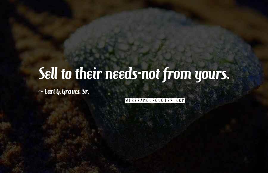 Earl G. Graves, Sr. Quotes: Sell to their needs-not from yours.