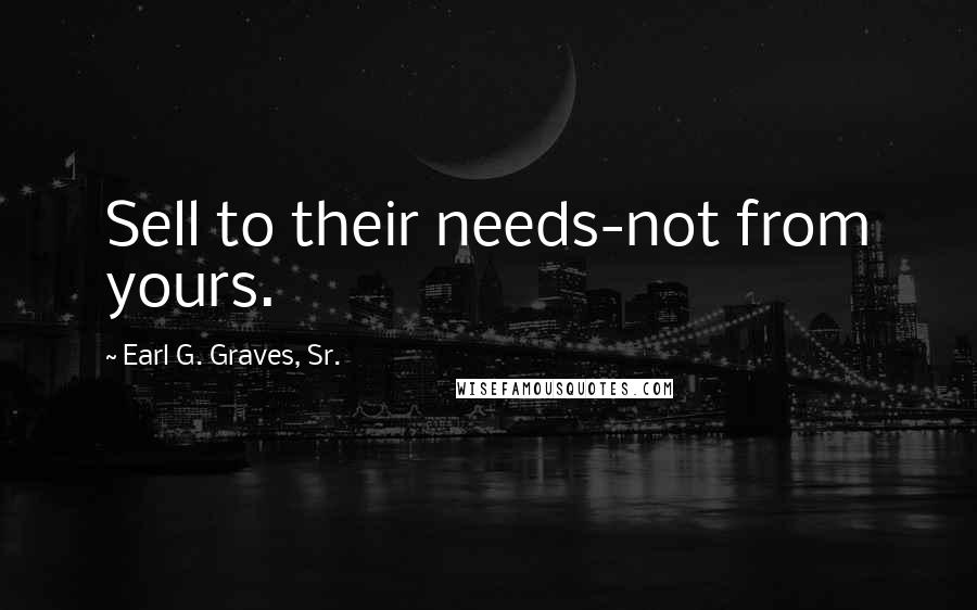 Earl G. Graves, Sr. Quotes: Sell to their needs-not from yours.