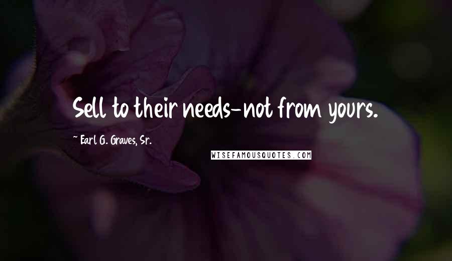 Earl G. Graves, Sr. Quotes: Sell to their needs-not from yours.