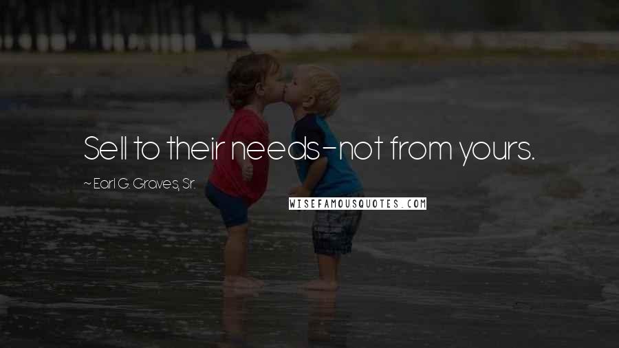 Earl G. Graves, Sr. Quotes: Sell to their needs-not from yours.