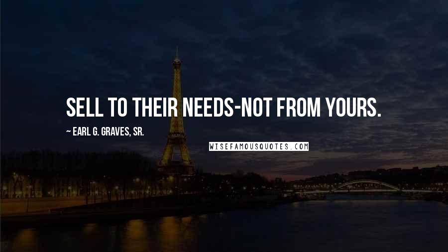 Earl G. Graves, Sr. Quotes: Sell to their needs-not from yours.