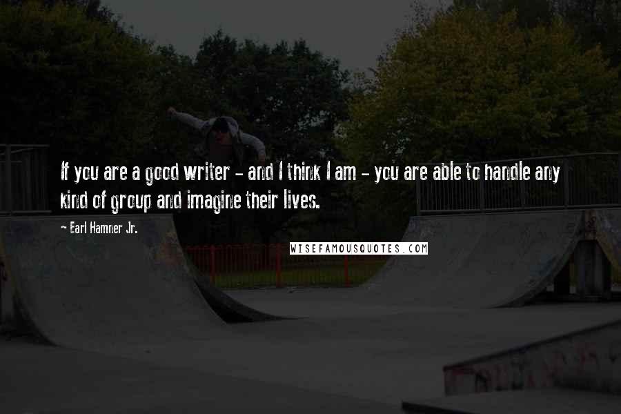 Earl Hamner Jr. Quotes: If you are a good writer - and I think I am - you are able to handle any kind of group and imagine their lives.