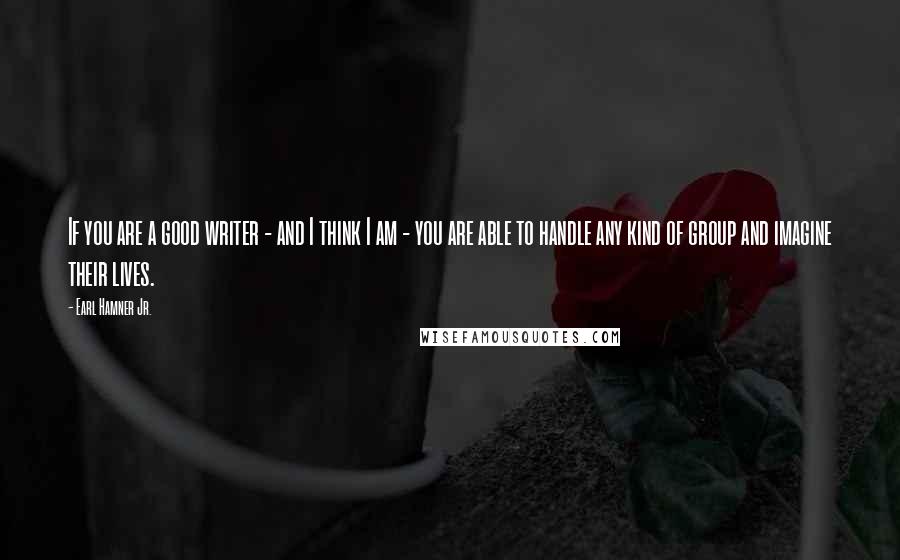 Earl Hamner Jr. Quotes: If you are a good writer - and I think I am - you are able to handle any kind of group and imagine their lives.