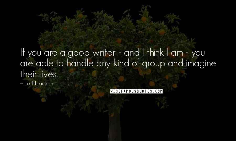 Earl Hamner Jr. Quotes: If you are a good writer - and I think I am - you are able to handle any kind of group and imagine their lives.