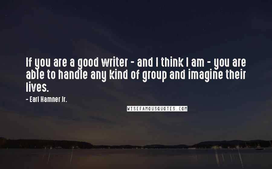 Earl Hamner Jr. Quotes: If you are a good writer - and I think I am - you are able to handle any kind of group and imagine their lives.