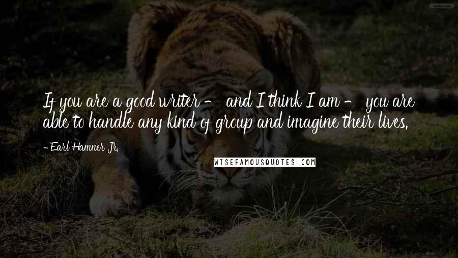 Earl Hamner Jr. Quotes: If you are a good writer - and I think I am - you are able to handle any kind of group and imagine their lives.