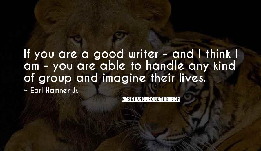 Earl Hamner Jr. Quotes: If you are a good writer - and I think I am - you are able to handle any kind of group and imagine their lives.