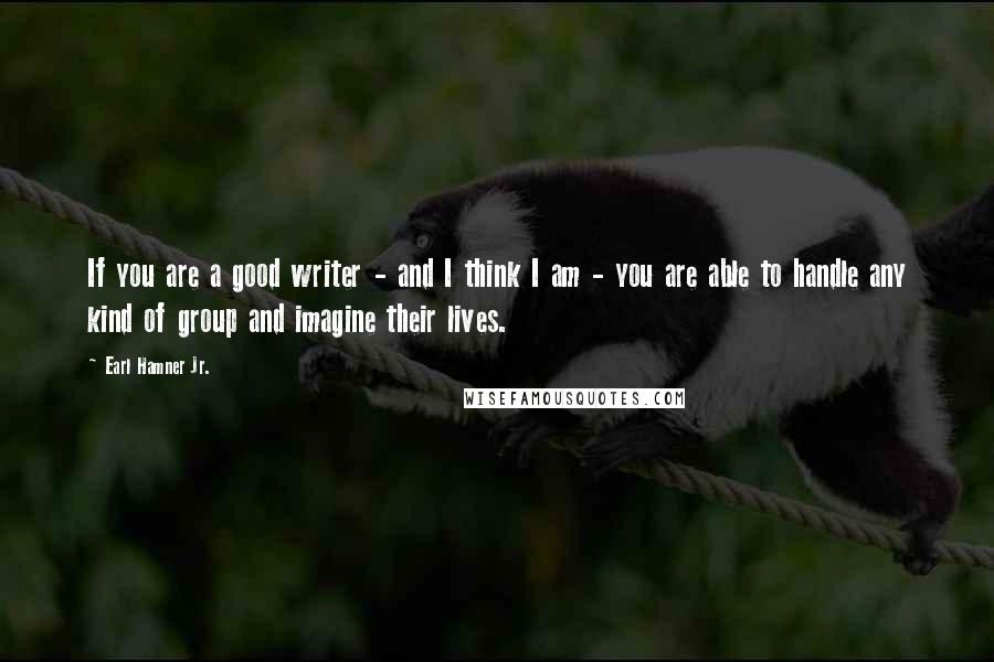 Earl Hamner Jr. Quotes: If you are a good writer - and I think I am - you are able to handle any kind of group and imagine their lives.