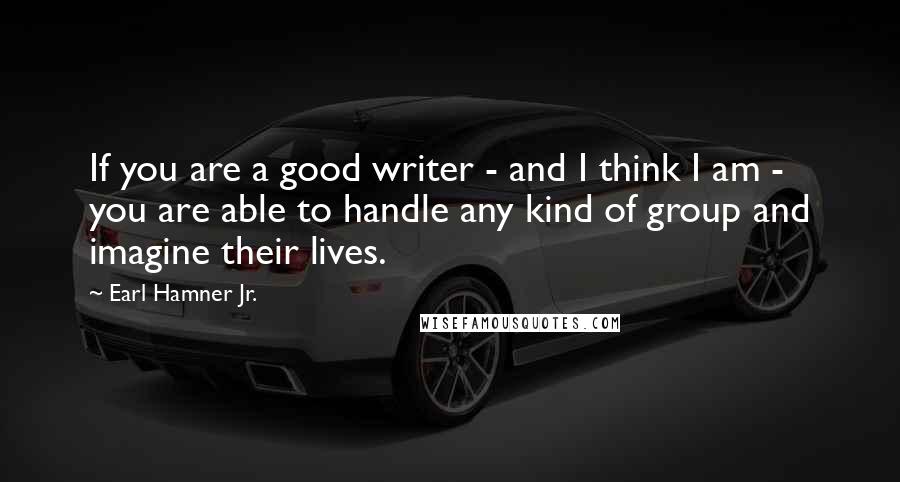 Earl Hamner Jr. Quotes: If you are a good writer - and I think I am - you are able to handle any kind of group and imagine their lives.