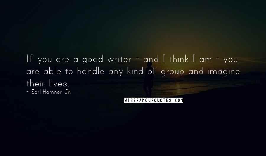 Earl Hamner Jr. Quotes: If you are a good writer - and I think I am - you are able to handle any kind of group and imagine their lives.