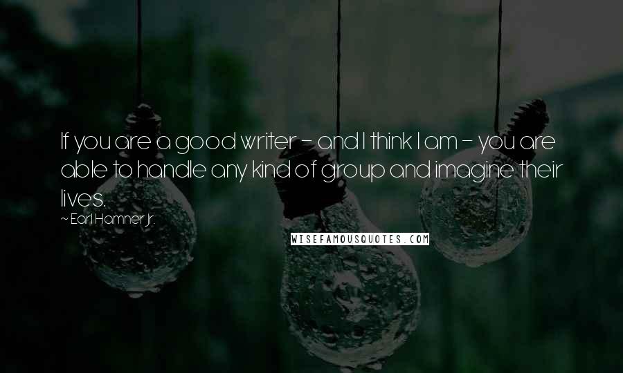 Earl Hamner Jr. Quotes: If you are a good writer - and I think I am - you are able to handle any kind of group and imagine their lives.