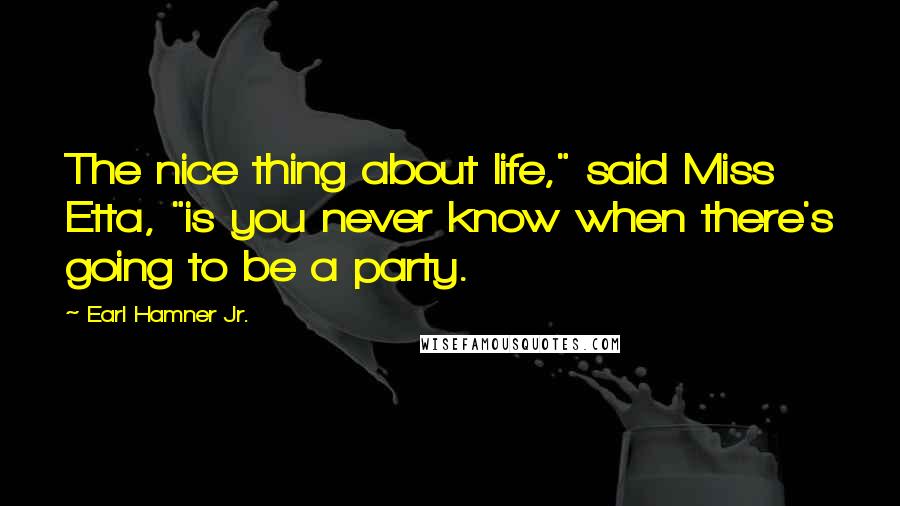 Earl Hamner Jr. Quotes: The nice thing about life," said Miss Etta, "is you never know when there's going to be a party.