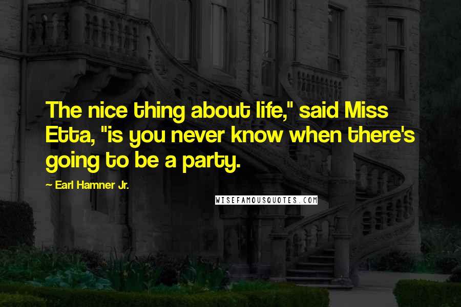 Earl Hamner Jr. Quotes: The nice thing about life," said Miss Etta, "is you never know when there's going to be a party.