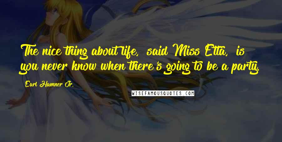 Earl Hamner Jr. Quotes: The nice thing about life," said Miss Etta, "is you never know when there's going to be a party.